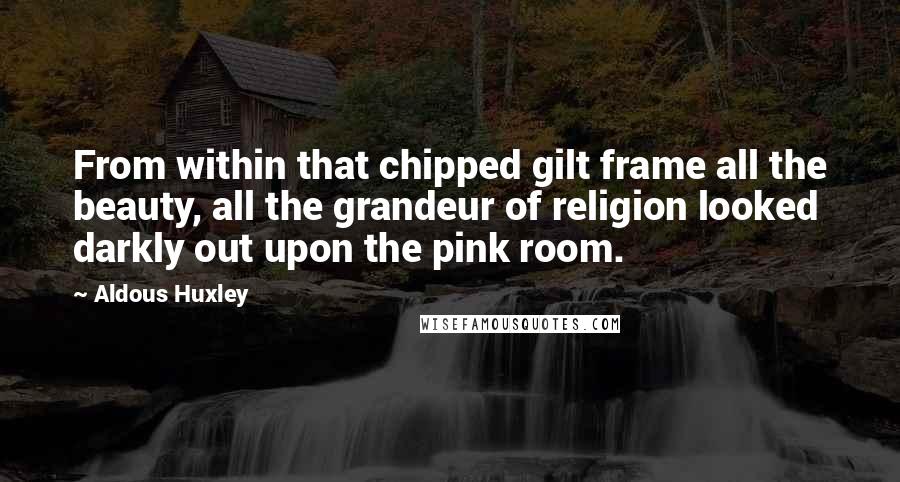 Aldous Huxley Quotes: From within that chipped gilt frame all the beauty, all the grandeur of religion looked darkly out upon the pink room.