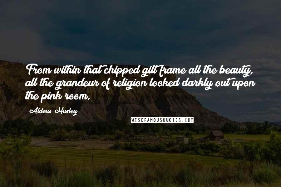 Aldous Huxley Quotes: From within that chipped gilt frame all the beauty, all the grandeur of religion looked darkly out upon the pink room.