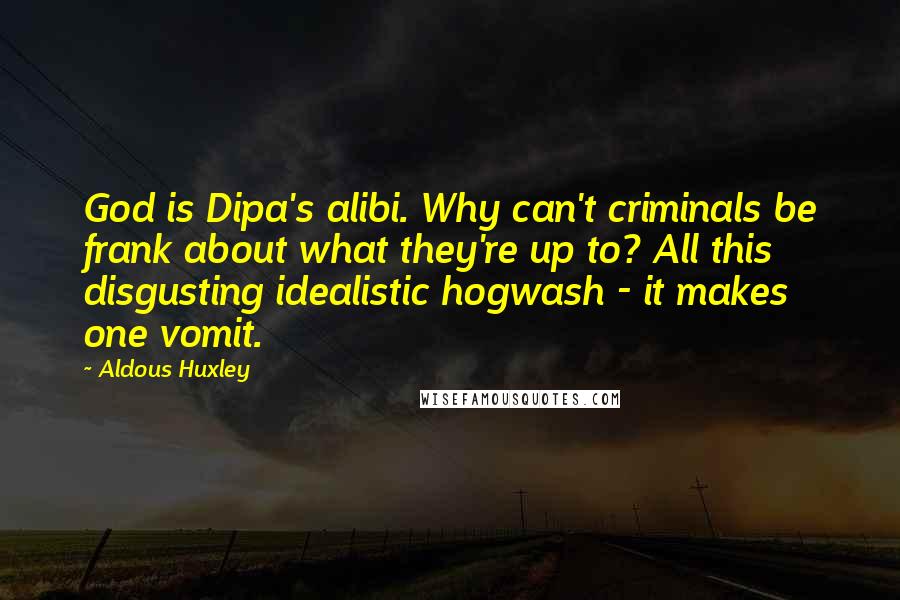 Aldous Huxley Quotes: God is Dipa's alibi. Why can't criminals be frank about what they're up to? All this disgusting idealistic hogwash - it makes one vomit.