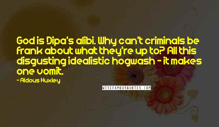 Aldous Huxley Quotes: God is Dipa's alibi. Why can't criminals be frank about what they're up to? All this disgusting idealistic hogwash - it makes one vomit.