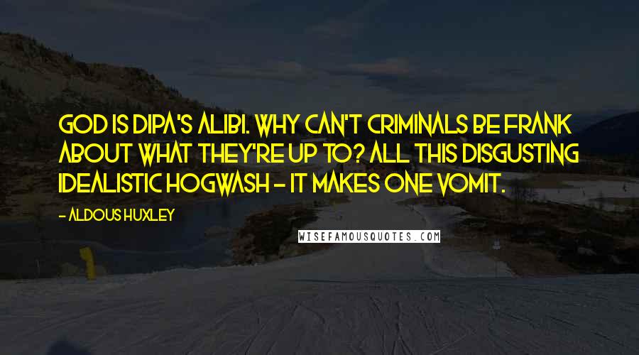 Aldous Huxley Quotes: God is Dipa's alibi. Why can't criminals be frank about what they're up to? All this disgusting idealistic hogwash - it makes one vomit.