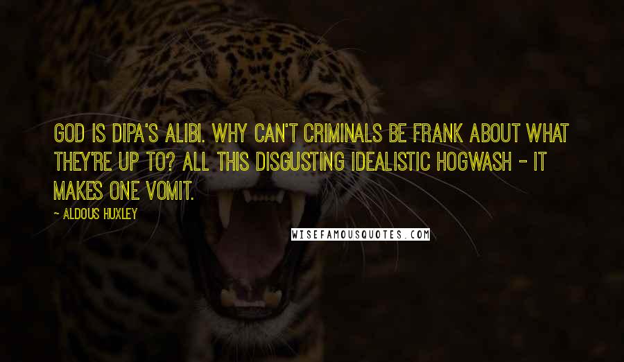 Aldous Huxley Quotes: God is Dipa's alibi. Why can't criminals be frank about what they're up to? All this disgusting idealistic hogwash - it makes one vomit.
