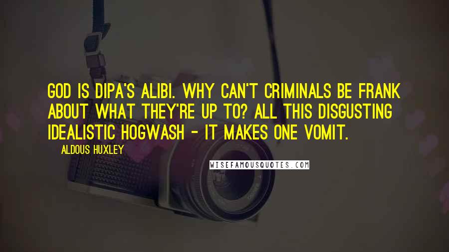 Aldous Huxley Quotes: God is Dipa's alibi. Why can't criminals be frank about what they're up to? All this disgusting idealistic hogwash - it makes one vomit.