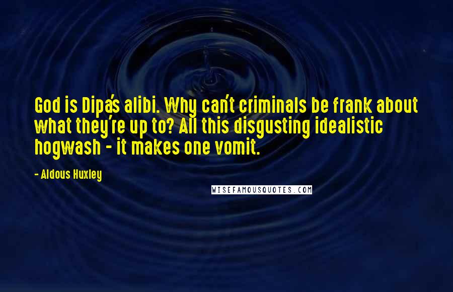 Aldous Huxley Quotes: God is Dipa's alibi. Why can't criminals be frank about what they're up to? All this disgusting idealistic hogwash - it makes one vomit.