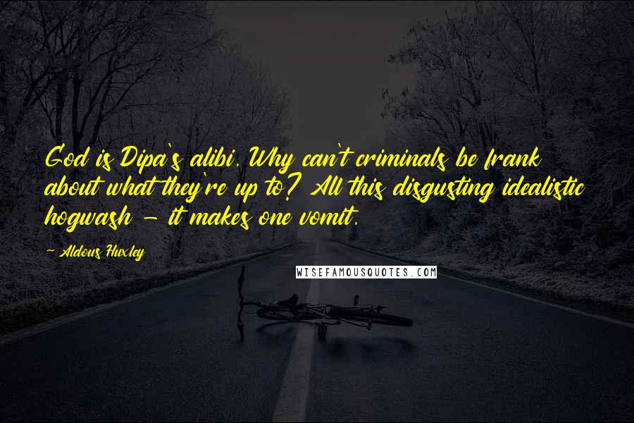 Aldous Huxley Quotes: God is Dipa's alibi. Why can't criminals be frank about what they're up to? All this disgusting idealistic hogwash - it makes one vomit.