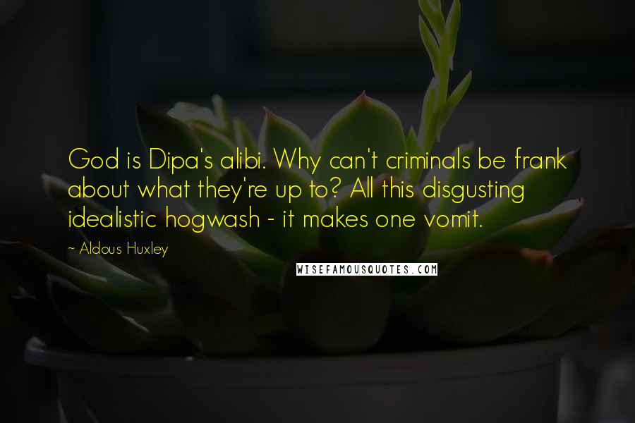 Aldous Huxley Quotes: God is Dipa's alibi. Why can't criminals be frank about what they're up to? All this disgusting idealistic hogwash - it makes one vomit.