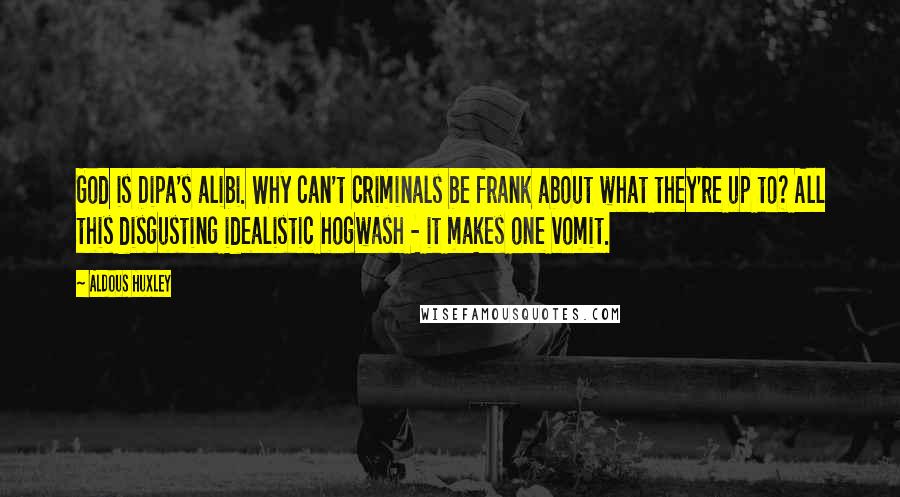 Aldous Huxley Quotes: God is Dipa's alibi. Why can't criminals be frank about what they're up to? All this disgusting idealistic hogwash - it makes one vomit.