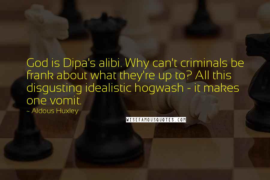 Aldous Huxley Quotes: God is Dipa's alibi. Why can't criminals be frank about what they're up to? All this disgusting idealistic hogwash - it makes one vomit.