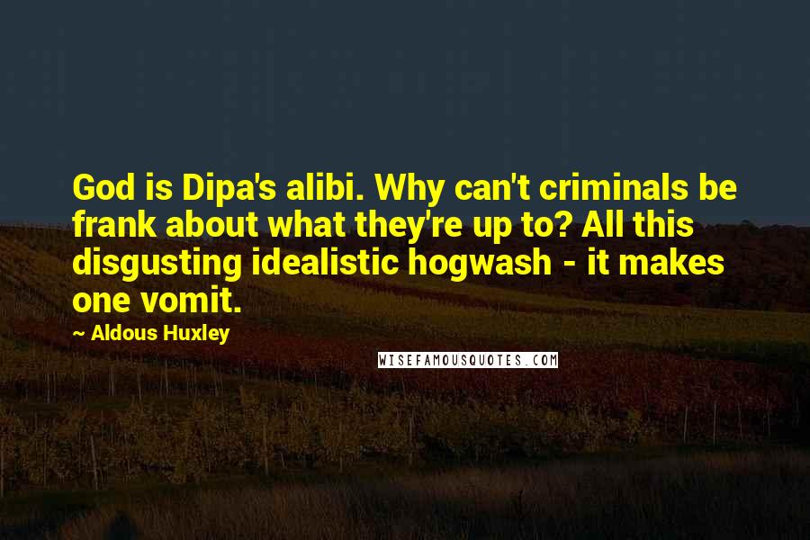 Aldous Huxley Quotes: God is Dipa's alibi. Why can't criminals be frank about what they're up to? All this disgusting idealistic hogwash - it makes one vomit.