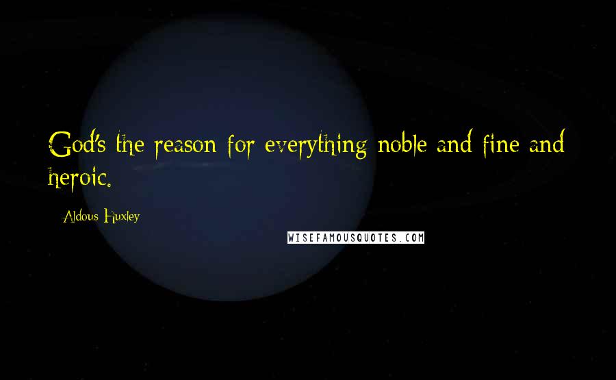 Aldous Huxley Quotes: God's the reason for everything noble and fine and heroic.