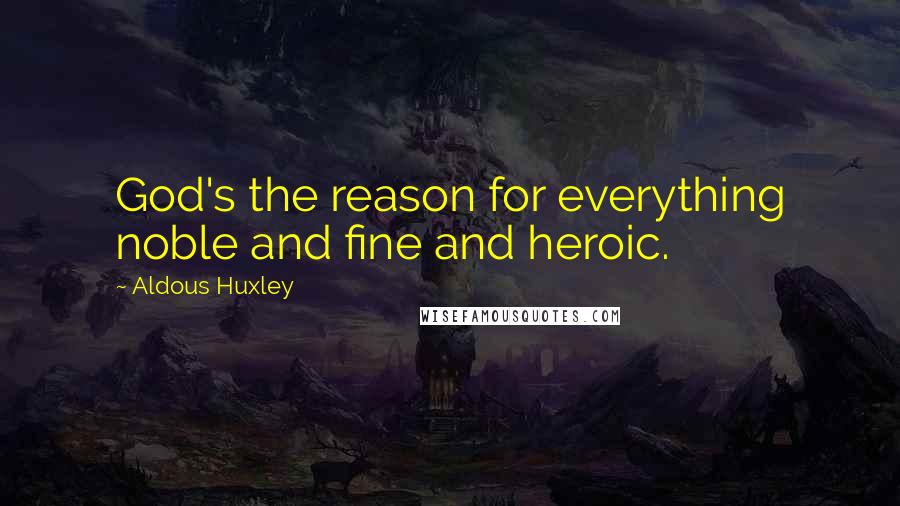 Aldous Huxley Quotes: God's the reason for everything noble and fine and heroic.