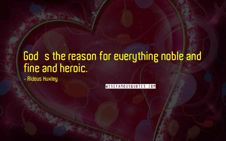 Aldous Huxley Quotes: God's the reason for everything noble and fine and heroic.