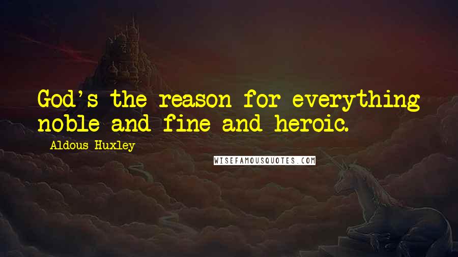 Aldous Huxley Quotes: God's the reason for everything noble and fine and heroic.