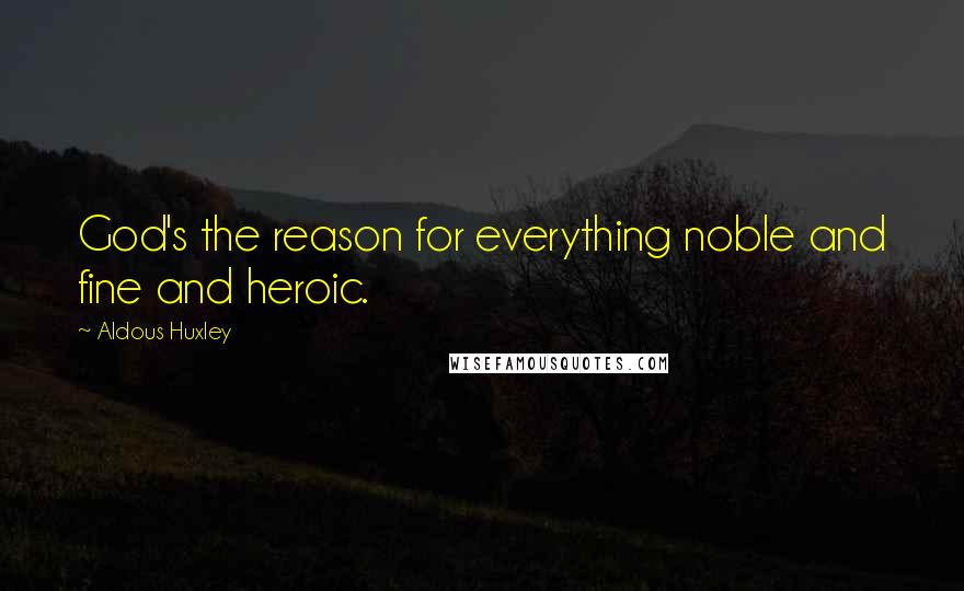 Aldous Huxley Quotes: God's the reason for everything noble and fine and heroic.