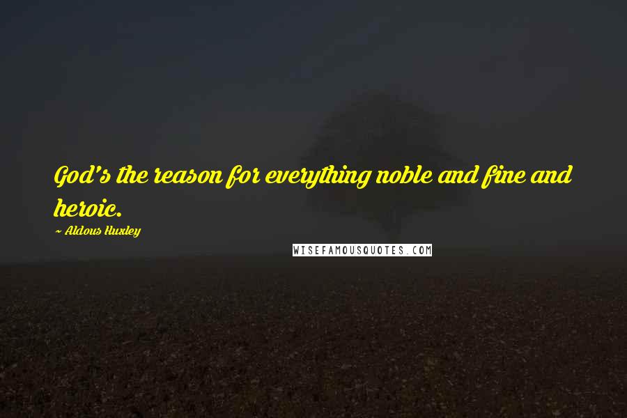 Aldous Huxley Quotes: God's the reason for everything noble and fine and heroic.