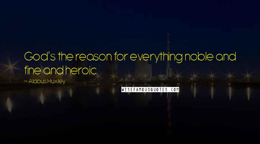 Aldous Huxley Quotes: God's the reason for everything noble and fine and heroic.