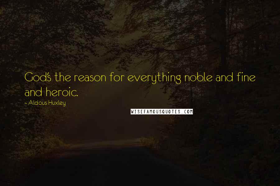 Aldous Huxley Quotes: God's the reason for everything noble and fine and heroic.