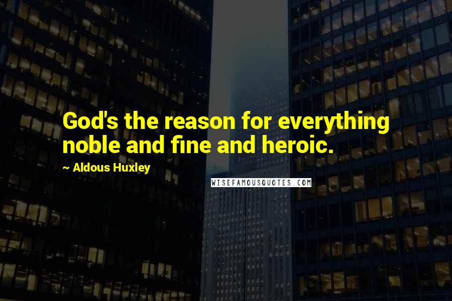 Aldous Huxley Quotes: God's the reason for everything noble and fine and heroic.