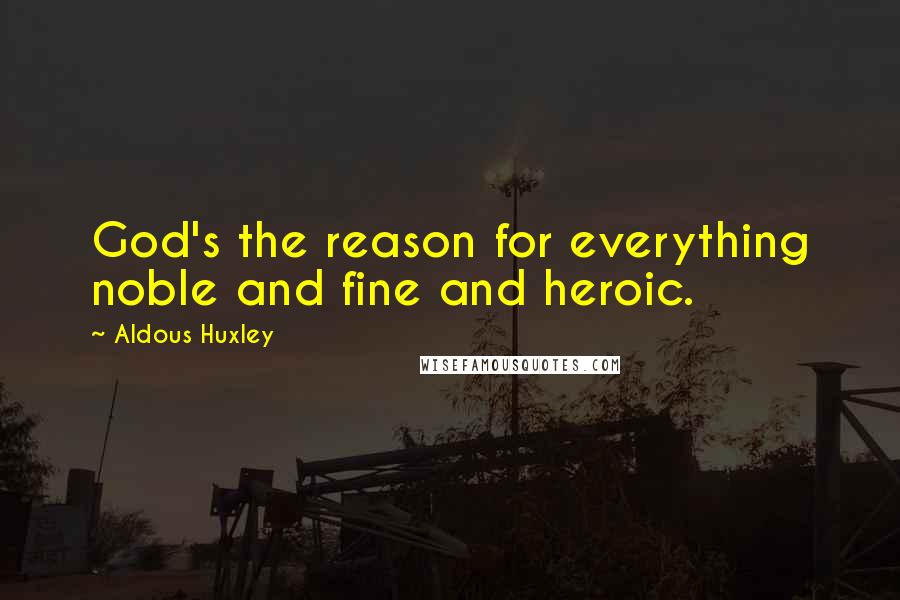 Aldous Huxley Quotes: God's the reason for everything noble and fine and heroic.