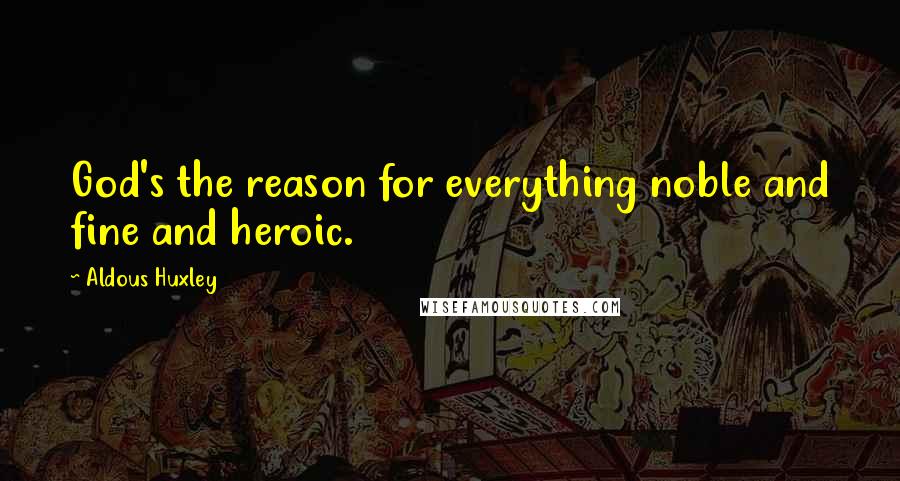 Aldous Huxley Quotes: God's the reason for everything noble and fine and heroic.