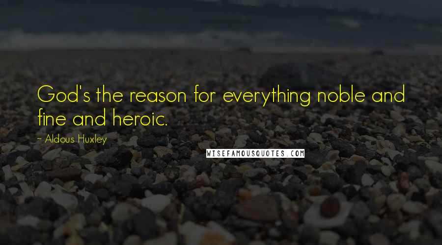 Aldous Huxley Quotes: God's the reason for everything noble and fine and heroic.