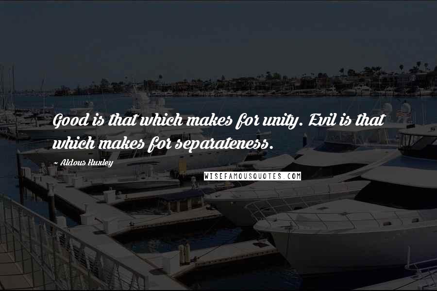 Aldous Huxley Quotes: Good is that which makes for unity. Evil is that which makes for separateness.