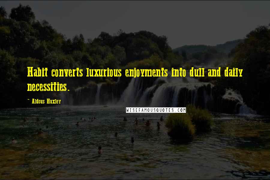 Aldous Huxley Quotes: Habit converts luxurious enjoyments into dull and daily necessities.