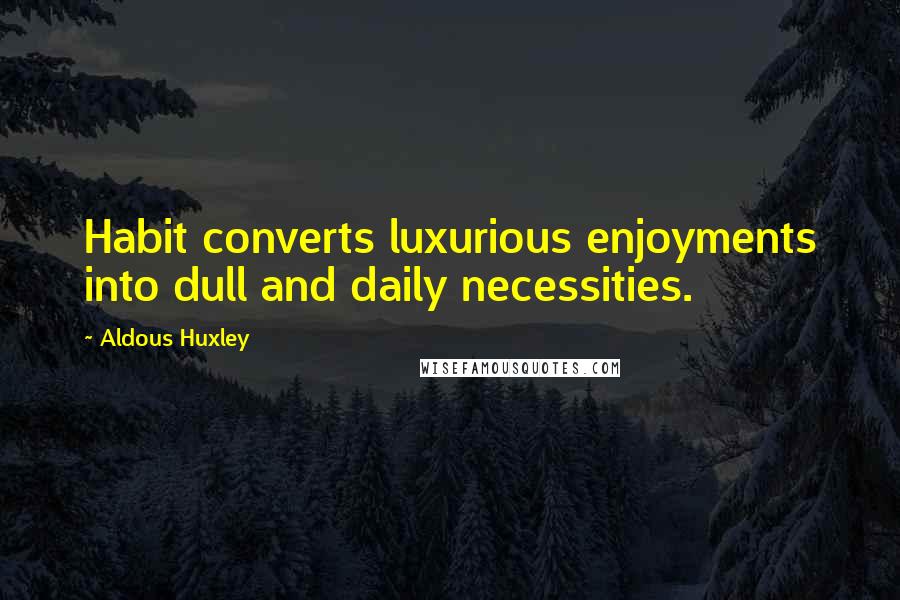 Aldous Huxley Quotes: Habit converts luxurious enjoyments into dull and daily necessities.