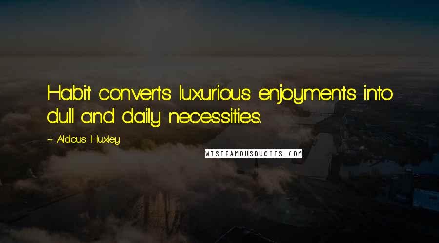 Aldous Huxley Quotes: Habit converts luxurious enjoyments into dull and daily necessities.