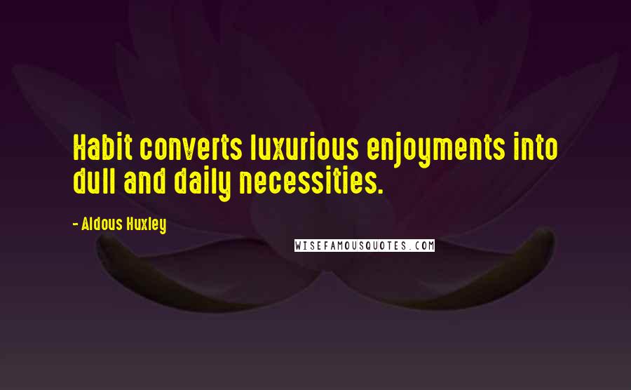 Aldous Huxley Quotes: Habit converts luxurious enjoyments into dull and daily necessities.