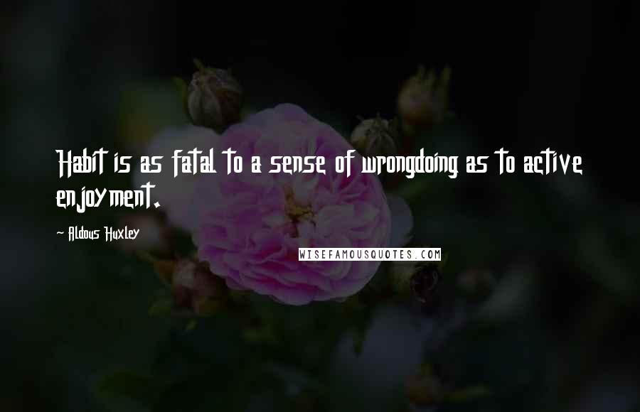 Aldous Huxley Quotes: Habit is as fatal to a sense of wrongdoing as to active enjoyment.