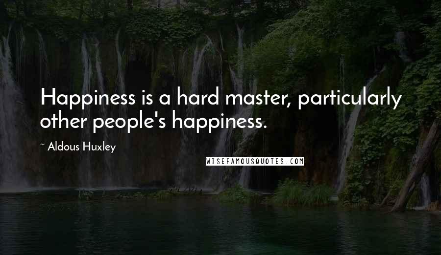 Aldous Huxley Quotes: Happiness is a hard master, particularly other people's happiness.