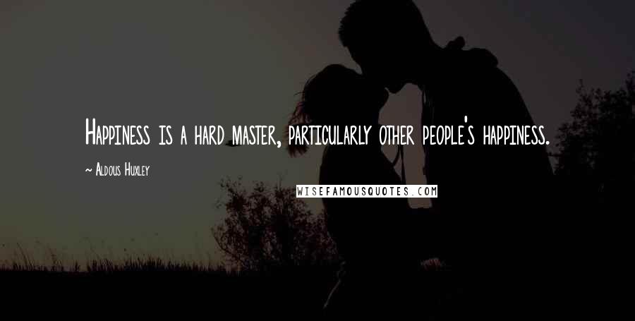 Aldous Huxley Quotes: Happiness is a hard master, particularly other people's happiness.