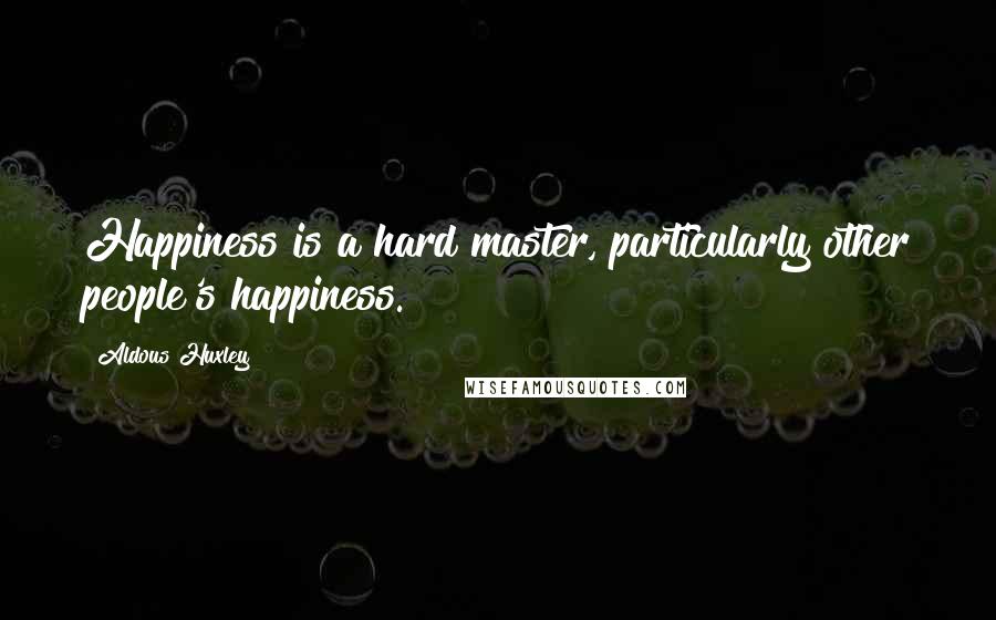 Aldous Huxley Quotes: Happiness is a hard master, particularly other people's happiness.