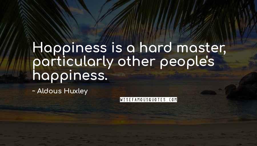 Aldous Huxley Quotes: Happiness is a hard master, particularly other people's happiness.
