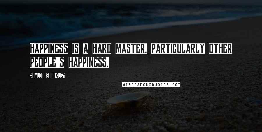 Aldous Huxley Quotes: Happiness is a hard master, particularly other people's happiness.