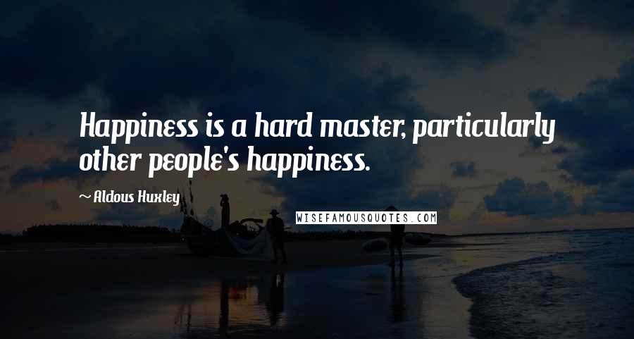 Aldous Huxley Quotes: Happiness is a hard master, particularly other people's happiness.