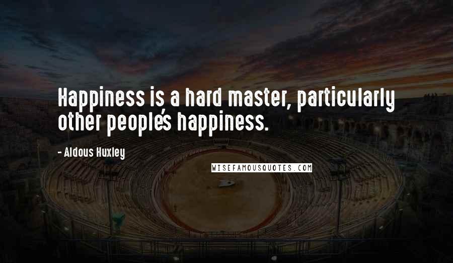 Aldous Huxley Quotes: Happiness is a hard master, particularly other people's happiness.