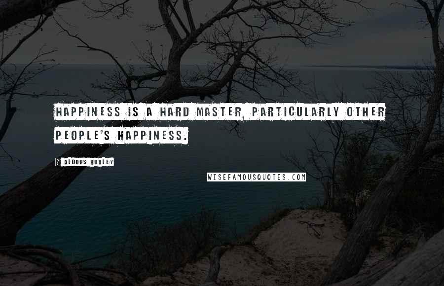 Aldous Huxley Quotes: Happiness is a hard master, particularly other people's happiness.