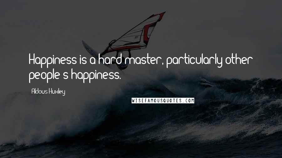 Aldous Huxley Quotes: Happiness is a hard master, particularly other people's happiness.