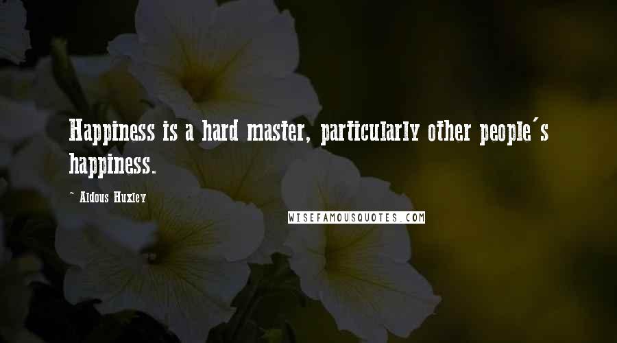 Aldous Huxley Quotes: Happiness is a hard master, particularly other people's happiness.