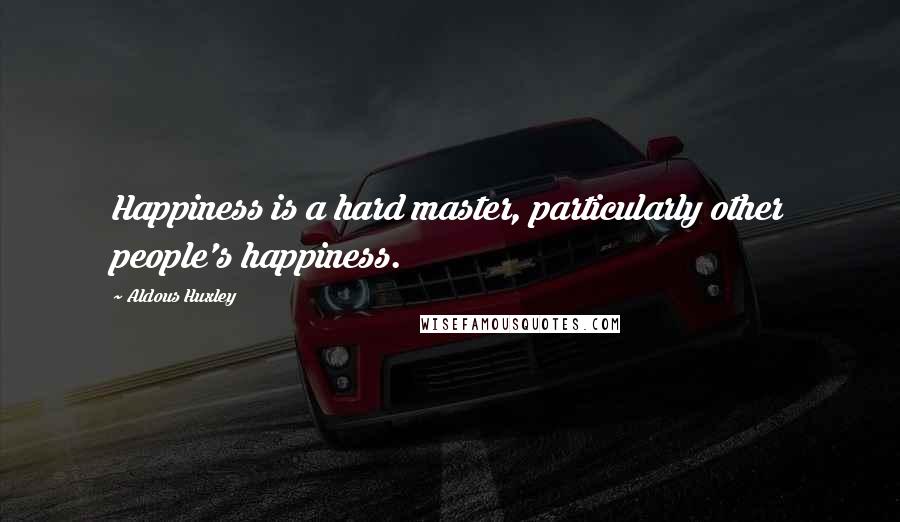 Aldous Huxley Quotes: Happiness is a hard master, particularly other people's happiness.