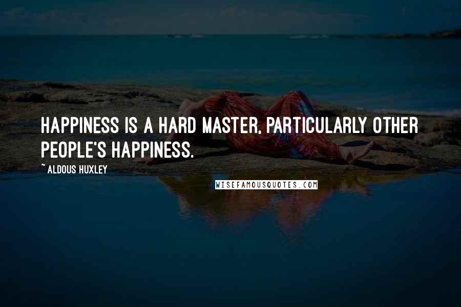 Aldous Huxley Quotes: Happiness is a hard master, particularly other people's happiness.