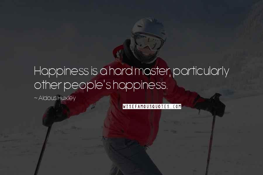 Aldous Huxley Quotes: Happiness is a hard master, particularly other people's happiness.