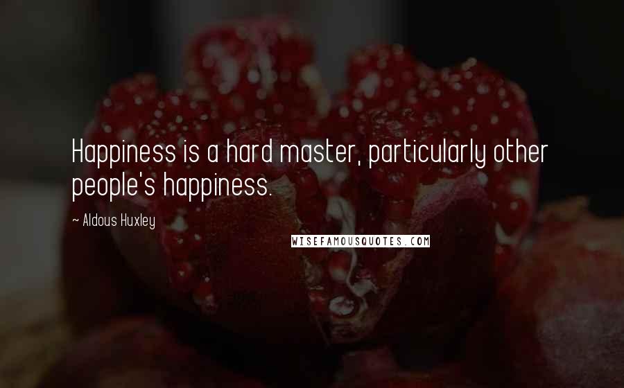 Aldous Huxley Quotes: Happiness is a hard master, particularly other people's happiness.