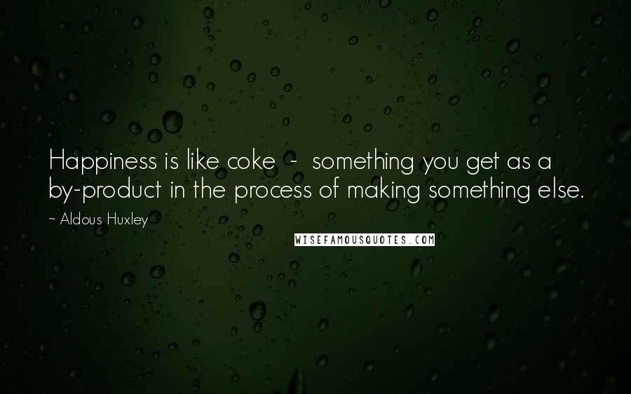 Aldous Huxley Quotes: Happiness is like coke  -  something you get as a by-product in the process of making something else.