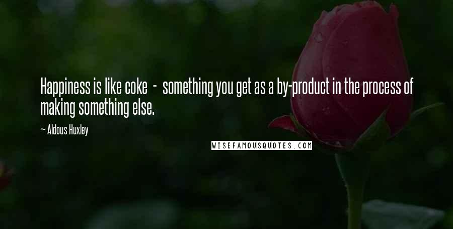 Aldous Huxley Quotes: Happiness is like coke  -  something you get as a by-product in the process of making something else.