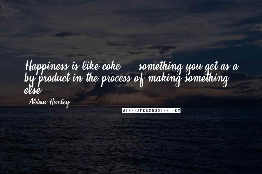 Aldous Huxley Quotes: Happiness is like coke  -  something you get as a by-product in the process of making something else.