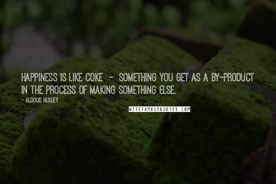 Aldous Huxley Quotes: Happiness is like coke  -  something you get as a by-product in the process of making something else.