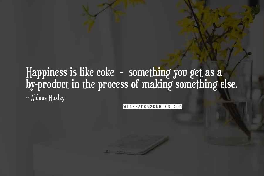 Aldous Huxley Quotes: Happiness is like coke  -  something you get as a by-product in the process of making something else.